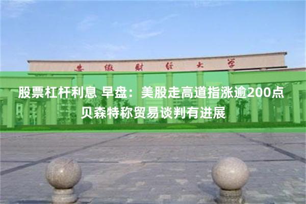 股票杠杆利息 早盘：美股走高道指涨逾200点 贝森特称贸易谈判有进展