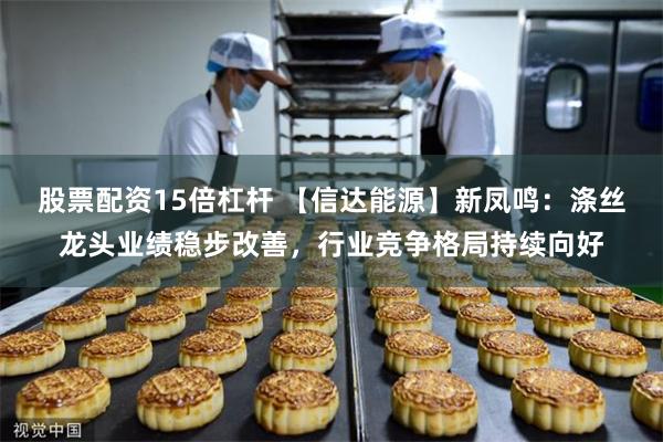 股票配资15倍杠杆 【信达能源】新凤鸣：涤丝龙头业绩稳步改善，行业竞争格局持续向好