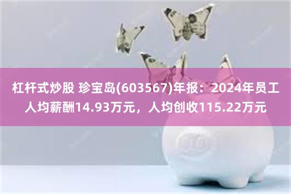 杠杆式炒股 珍宝岛(603567)年报：2024年员工人均薪酬14.93万元，人均创收115.22万元