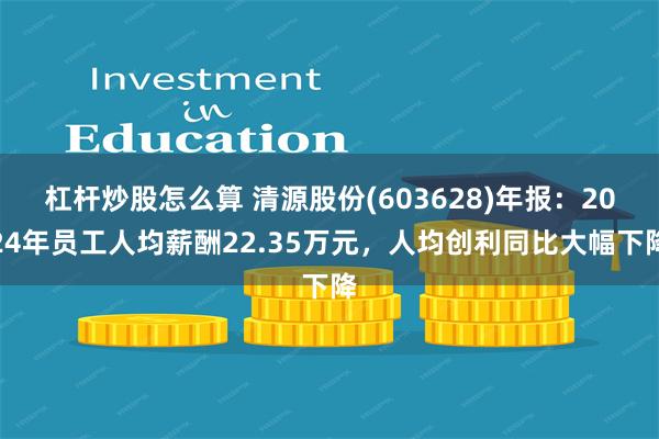 杠杆炒股怎么算 清源股份(603628)年报：2024年员工人均薪酬22.35万元，人均创利同比大幅下降