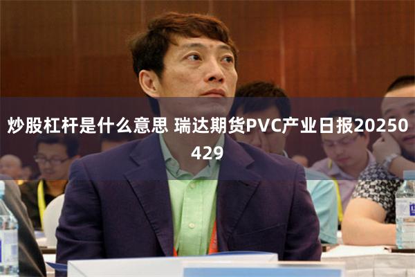炒股杠杆是什么意思 瑞达期货PVC产业日报20250429
