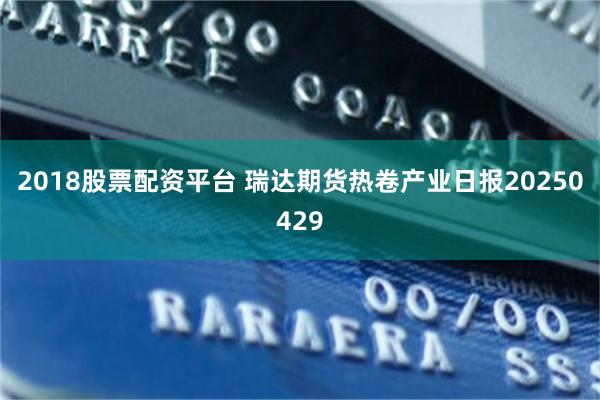 2018股票配资平台 瑞达期货热卷产业日报20250429