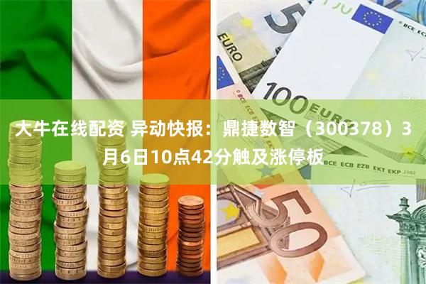 大牛在线配资 异动快报：鼎捷数智（300378）3月6日10点42分触及涨停板