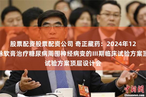 股票配资股票配资公司 奇正藏药：2024年12月举办白脉软膏治疗糖尿病周围神经病变的Ⅲ期临床试验方案顶层设计会