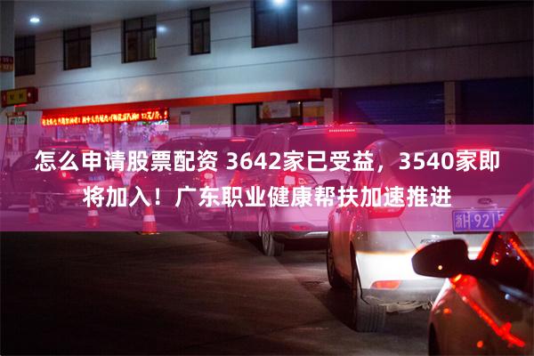 怎么申请股票配资 3642家已受益，3540家即将加入！广东职业健康帮扶加速推进