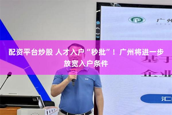 配资平台炒股 人才入户“秒批”！广州将进一步放宽入户条件