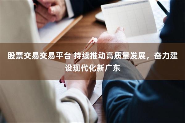 股票交易交易平台 持续推动高质量发展，奋力建设现代化新广东