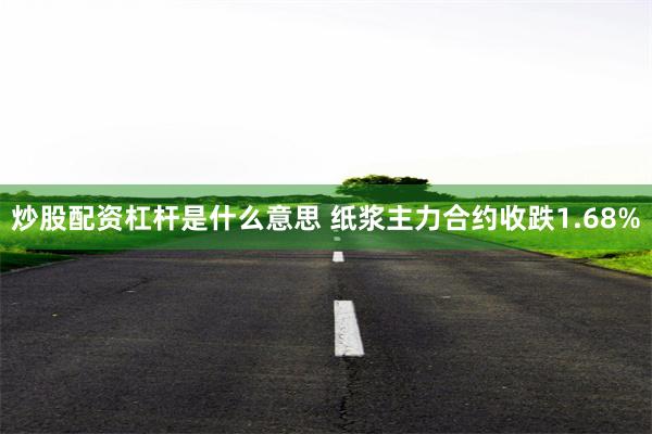 炒股配资杠杆是什么意思 纸浆主力合约收跌1.68%