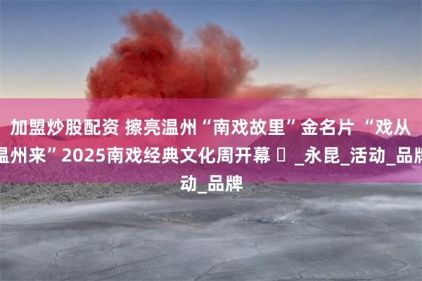 加盟炒股配资 擦亮温州“南戏故里”金名片 “戏从温州来”2025南戏经典文化周开幕 ‌_永昆_活动_品牌