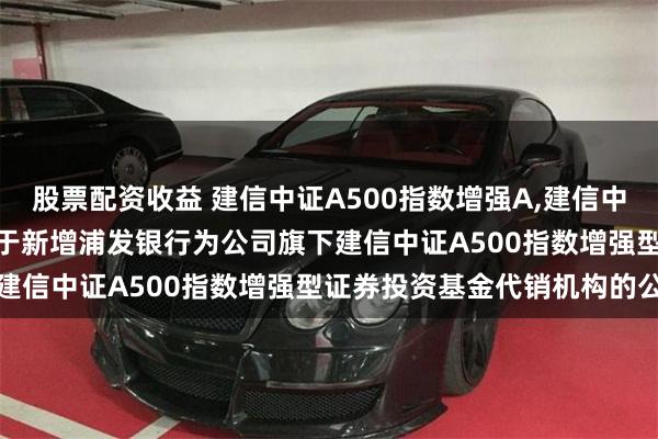 股票配资收益 建信中证A500指数增强A,建信中证A500指数增强C: 关于新增浦发银行为公司旗下建信中证A500指数增强型证券投资基金代销机构的公告