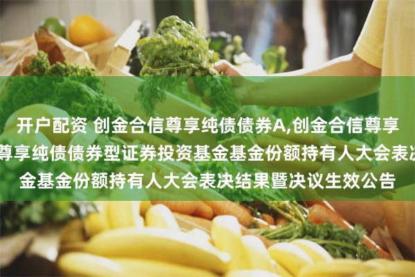 开户配资 创金合信尊享纯债债券A,创金合信尊享纯债债券C: 创金合信尊享纯债债券型证券投资基金基金份额持有人大会表决结果暨决议生效公告