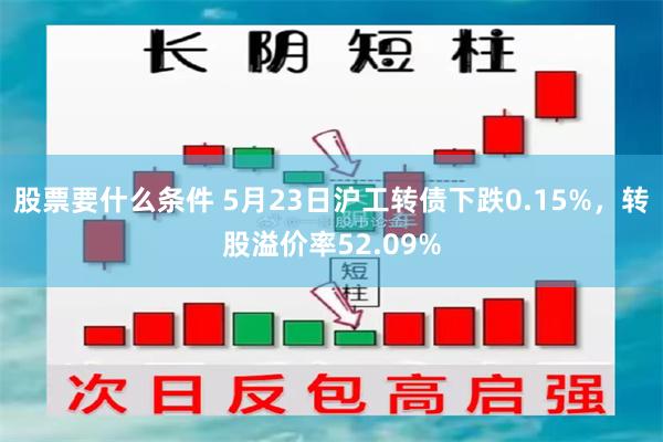 股票要什么条件 5月23日沪工转债下跌0.15%，转股溢价率52.09%