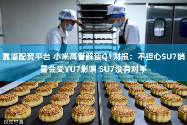 靠谱配资平台 小米高管解读Q1财报：不担心SU7销量会受YU7影响 SU7没有对手