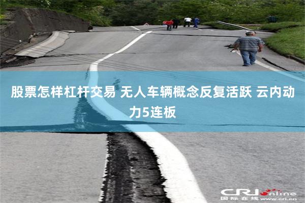 股票怎样杠杆交易 无人车辆概念反复活跃 云内动力5连板