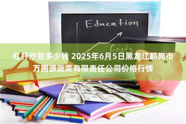 杠杆炒股多少钱 2025年6月5日黑龙江鹤岗市万圃源蔬菜有限责任公司价格行情