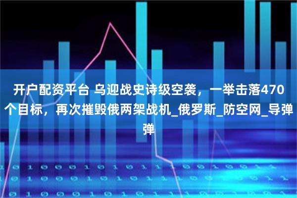 开户配资平台 乌迎战史诗级空袭，一举击落470个目标，再次摧毁俄两架战机_俄罗斯_防空网_导弹