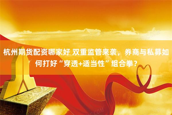 杭州期货配资哪家好 双重监管来袭，券商与私募如何打好“穿透+适当性”组合拳？