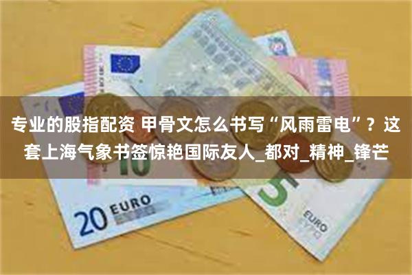 专业的股指配资 甲骨文怎么书写“风雨雷电”？这套上海气象书签惊艳国际友人_都对_精神_锋芒
