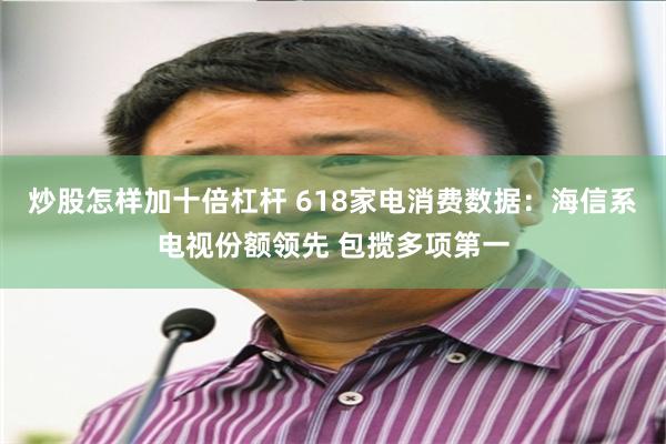 炒股怎样加十倍杠杆 618家电消费数据：海信系电视份额领先 包揽多项第一