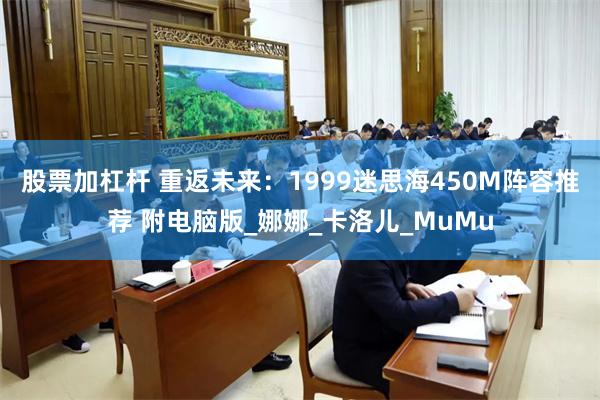 股票加杠杆 重返未来：1999迷思海450M阵容推荐 附电脑版_娜娜_卡洛儿_MuMu