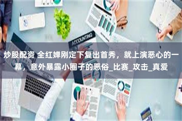 炒股配资 全红婵刚定下复出首秀，就上演恶心的一幕，意外暴露小圈子的恶俗_比赛_攻击_真爱