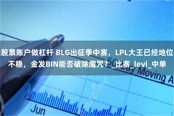 股票账户做杠杆 BLG出征季中赛，LPL大王已经地位不稳，金发BIN能否破除魔咒？_比赛_levi_中单
