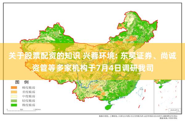关于股票配资的知识 兴蓉环境: 东吴证券、尚诚资管等多家机构于7月4日调研我司