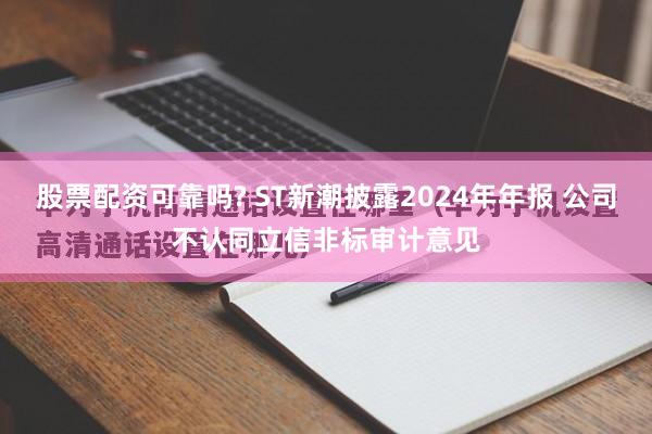 股票配资可靠吗? ST新潮披露2024年年报 公司不认同立信非标审计意见