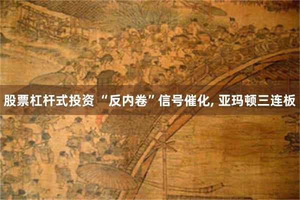 股票杠杆式投资 “反内卷”信号催化, 亚玛顿三连板