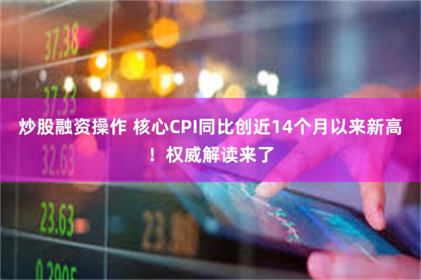 炒股融资操作 核心CPI同比创近14个月以来新高！权威解读来了