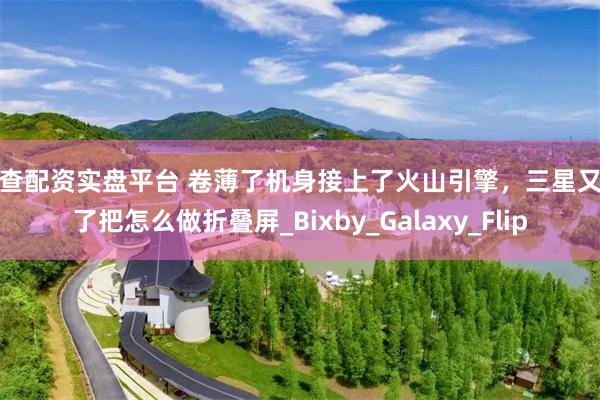 可查配资实盘平台 卷薄了机身接上了火山引擎，三星又秀了把怎么做折叠屏_Bixby_Galaxy_Flip