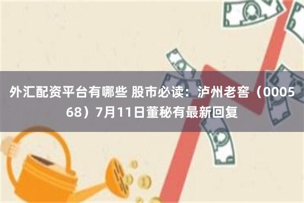 外汇配资平台有哪些 股市必读：泸州老窖（000568）7月11日董秘有最新回复