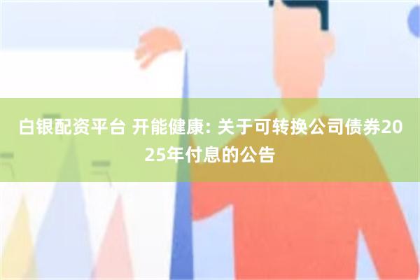 白银配资平台 开能健康: 关于可转换公司债券2025年付息的公告