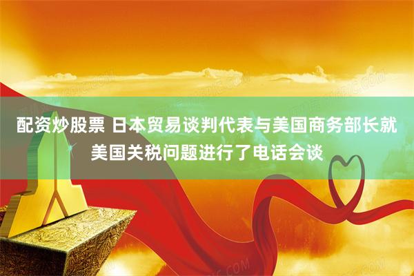 配资炒股票 日本贸易谈判代表与美国商务部长就美国关税问题进行了电话会谈