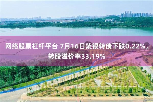 网络股票杠杆平台 7月16日紫银转债下跌0.22%，转股溢价率33.19%