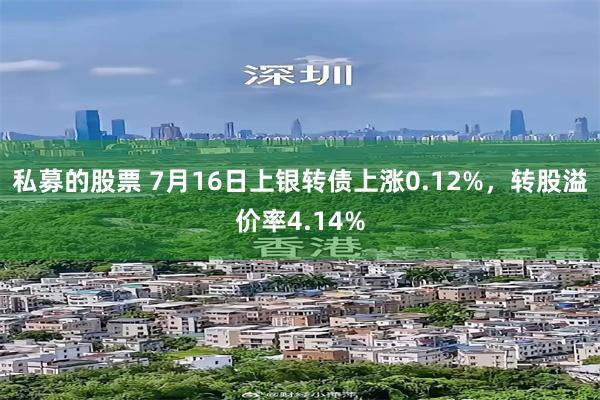 私募的股票 7月16日上银转债上涨0.12%，转股溢价率4.14%