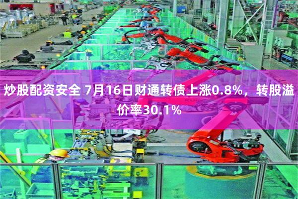 炒股配资安全 7月16日财通转债上涨0.8%，转股溢价率30.1%