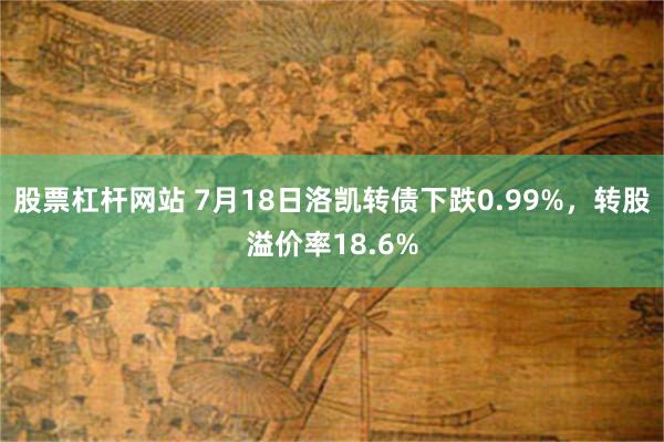 股票杠杆网站 7月18日洛凯转债下跌0.99%，转股溢价率18.6%