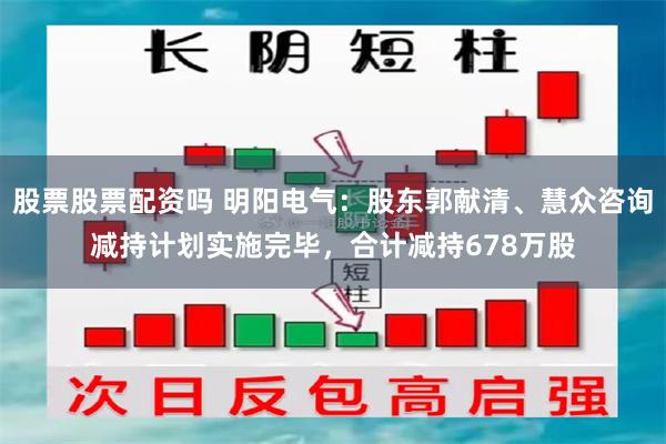 股票股票配资吗 明阳电气：股东郭献清、慧众咨询减持计划实施完毕，合计减持678万股