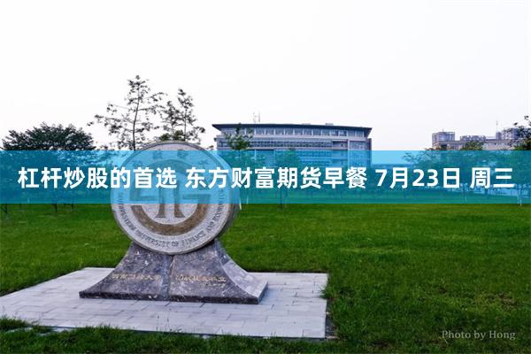 杠杆炒股的首选 东方财富期货早餐 7月23日 周三