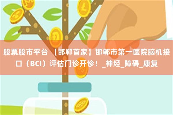 股票股市平台 【邯郸首家】邯郸市第一医院脑机接口（BCI）评估门诊开诊！_神经_障碍_康复