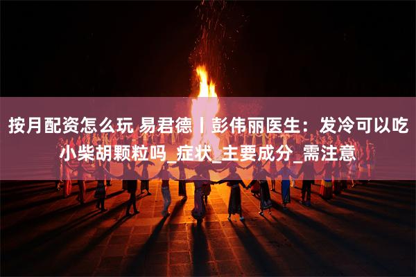 按月配资怎么玩 易君德丨彭伟丽医生：发冷可以吃小柴胡颗粒吗_症状_主要成分_需注意