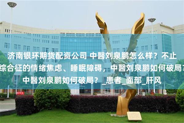 济南银环期货配资公司 中醫刘泉鹏怎么样？不止是面抽眼眨：梅杰综合征的情绪焦虑、睡眠障碍，中醫刘泉鹏如何破局？_患者_面部_肝风