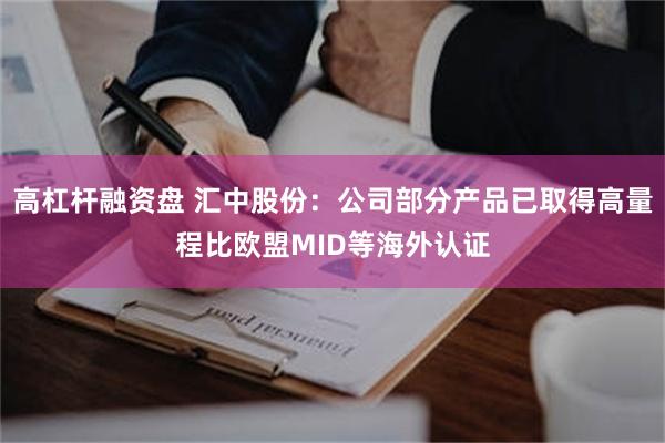 高杠杆融资盘 汇中股份：公司部分产品已取得高量程比欧盟MID等海外认证