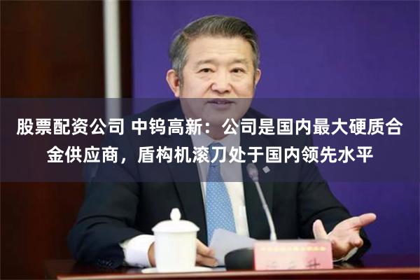 股票配资公司 中钨高新：公司是国内最大硬质合金供应商，盾构机滚刀处于国内领先水平