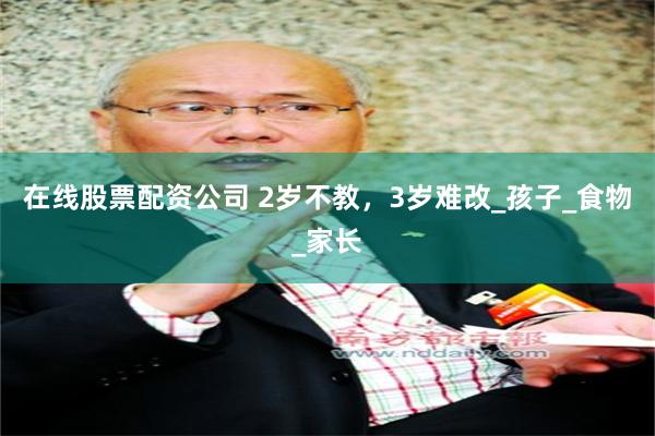 在线股票配资公司 2岁不教，3岁难改_孩子_食物_家长