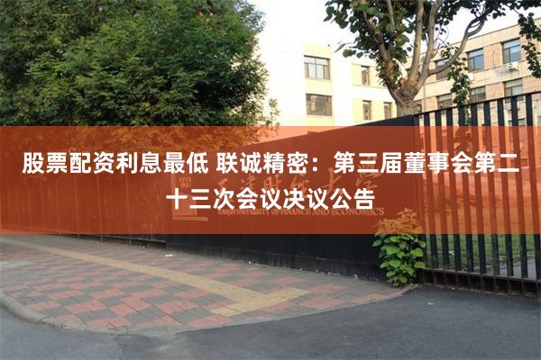 股票配资利息最低 联诚精密：第三届董事会第二十三次会议决议公告