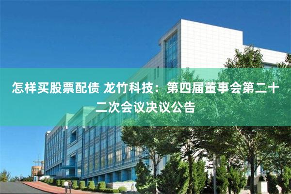 怎样买股票配债 龙竹科技：第四届董事会第二十二次会议决议公告