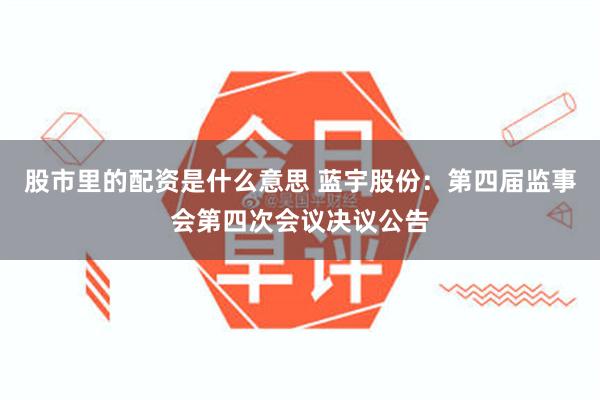 股市里的配资是什么意思 蓝宇股份：第四届监事会第四次会议决议公告