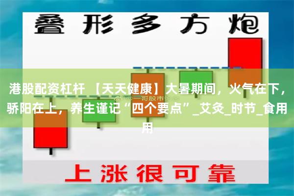 港股配资杠杆 【天天健康】大暑期间，火气在下，骄阳在上，养生谨记“四个要点”_艾灸_时节_食用